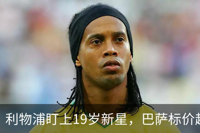 利物浦盯上19岁新星,巴萨标价超1亿欧拒谈