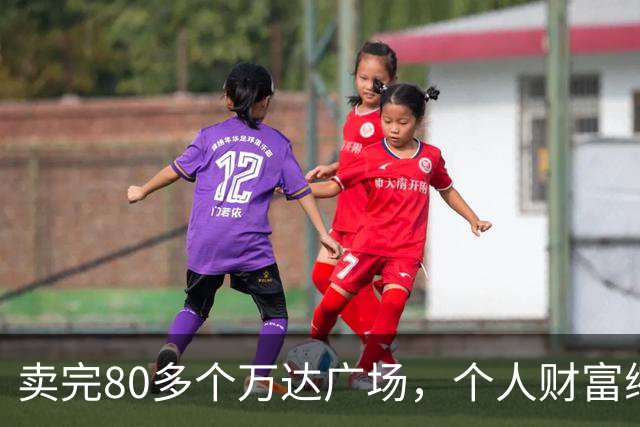 卖完80多个万达广场，个人财富缩水9成，如今王健林手里还剩啥？