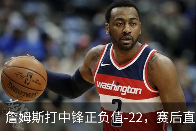 詹姆斯打中锋正负值-22,赛后直言:我们那边有个MVP