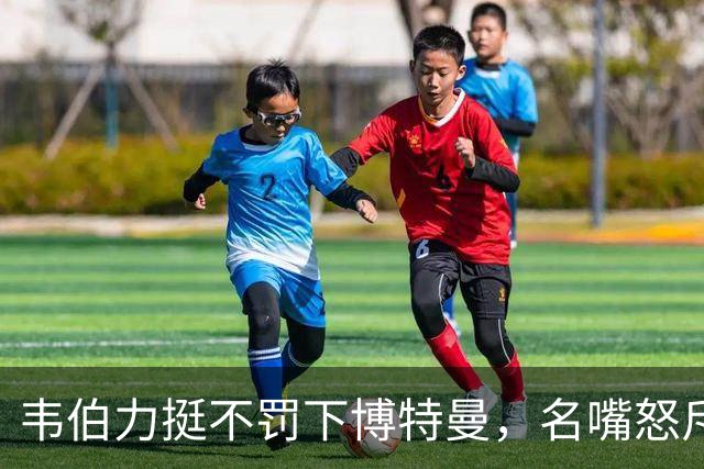 韦伯力挺不罚下博特曼,名嘴怒斥:这动作太危险